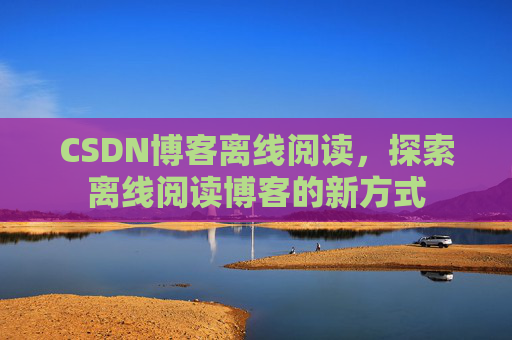 CSDN博客离线阅读，探索离线阅读博客的新方式